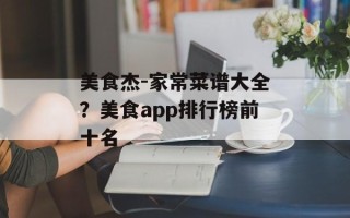 美食杰-家常菜谱大全？美食app排行榜前十名