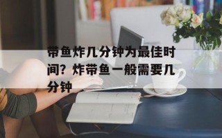 带鱼炸几分钟为最佳时间？炸带鱼一般需要几分钟