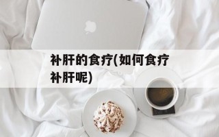补肝的食疗(如何食疗补肝呢)