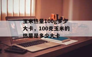 玉米热量100g多少大卡，100克玉米的热量是多少大卡