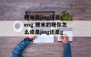 粳米读jing还是geng 粳米的粳你怎么读是jing还是geng