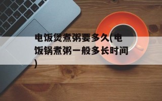 电饭煲煮粥要多久(电饭锅煮粥一般多长时间)