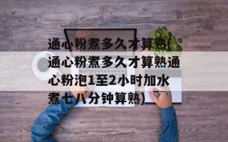 通心粉煮多久才算熟(通心粉煮多久才算熟通心粉泡1至2小时加水煮七八分钟算熟)