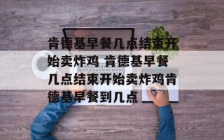 肯德基早餐几点结束开始卖炸鸡 肯德基早餐几点结束开始卖炸鸡肯德基早餐到几点