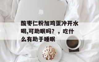 酸枣仁粉加鸡蛋冲开水喝,可助眠吗？，吃什么有助于睡眠