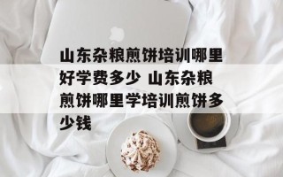 山东杂粮煎饼培训哪里好学费多少 山东杂粮煎饼哪里学培训煎饼多少钱