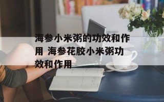 海参小米粥的功效和作用 海参花胶小米粥功效和作用
