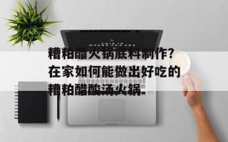糟粕醋火锅底料制作？在家如何能做出好吃的糟粕醋酸汤火锅