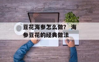 豆花海参怎么做？ 海参豆花的经典做法