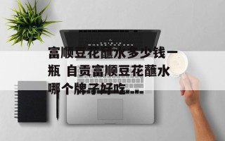 富顺豆花蘸水多少钱一瓶 自贡富顺豆花蘸水哪个牌子好吃