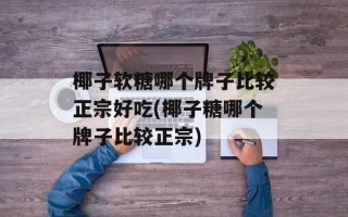 椰子软糖哪个牌子比较正宗好吃(椰子糖哪个牌子比较正宗)