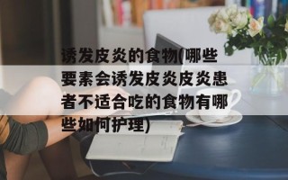 诱发皮炎的食物(哪些要素会诱发皮炎皮炎患者不适合吃的食物有哪些如何护理)