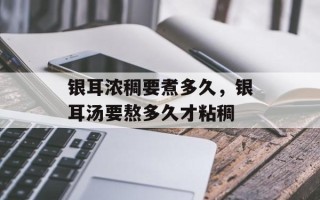 银耳浓稠要煮多久，银耳汤要熬多久才粘稠
