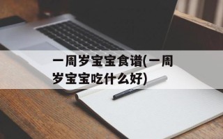 一周岁宝宝食谱(一周岁宝宝吃什么好)