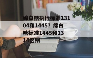 绵白糖执行标准13104和1445？绵白糖标准1445和1314区别