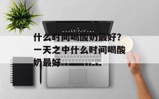 什么时间喝酸奶最好？一天之中什么时间喝酸奶最好