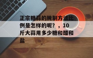 正宗糖蒜的腌制方法比例是怎样的呢？，10斤大蒜用多少糖和醋和盐