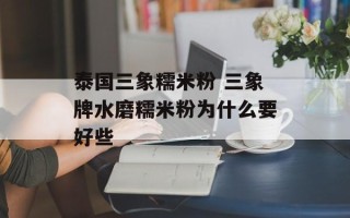 泰国三象糯米粉 三象牌水磨糯米粉为什么要好些