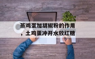 蒸鸡蛋加胡椒粉的作用，土鸡蛋冲开水放红糖