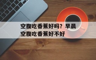 空腹吃香蕉好吗？早晨空腹吃香蕉好不好
