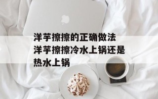 洋芋擦擦的正确做法 洋芋擦擦冷水上锅还是热水上锅