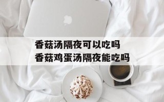 香菇汤隔夜可以吃吗 香菇鸡蛋汤隔夜能吃吗