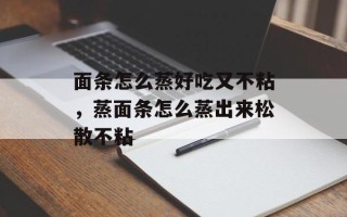 面条怎么蒸好吃又不粘，蒸面条怎么蒸出来松散不粘
