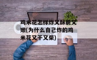 鸡米花怎样炸又酥脆又嫩(为什么自己炸的鸡米花又干又柴)