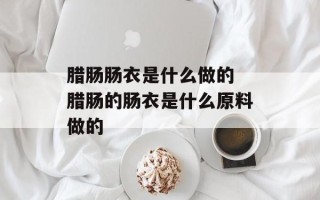 腊肠肠衣是什么做的 腊肠的肠衣是什么原料做的