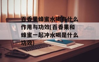 百香果蜂蜜水喝有什么作用与功效(百香果和蜂蜜一起冲水喝是什么功效)
