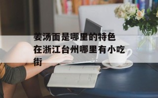 姜汤面是哪里的特色 在浙江台州哪里有小吃街