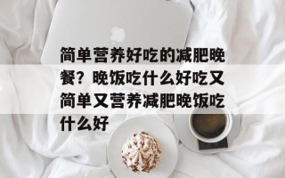 简单营养好吃的减肥晚餐？晚饭吃什么好吃又简单又营养减肥晚饭吃什么好
