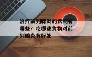 治疗前列腺炎的食物有哪些？吃哪些食物对前列腺炎有好处