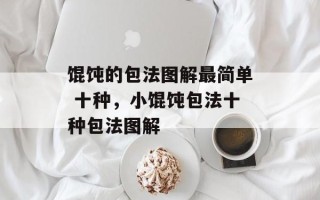 馄饨的包法图解最简单 十种，小馄饨包法十种包法图解