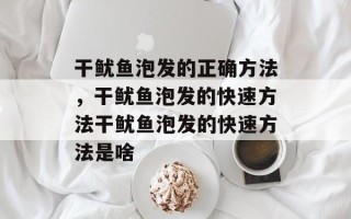 干鱿鱼泡发的正确方法，干鱿鱼泡发的快速方法干鱿鱼泡发的快速方法是啥
