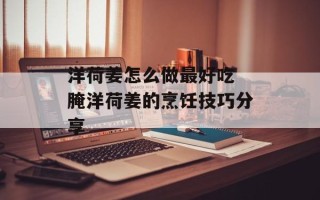洋荷姜怎么做最好吃 腌洋荷姜的烹饪技巧分享