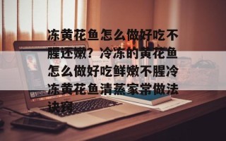 冻黄花鱼怎么做好吃不腥还嫩？冷冻的黄花鱼怎么做好吃鲜嫩不腥冷冻黄花鱼清蒸家常做法诀窍