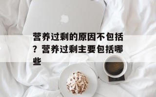 营养过剩的原因不包括？营养过剩主要包括哪些