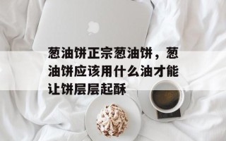 葱油饼正宗葱油饼，葱油饼应该用什么油才能让饼层层起酥
