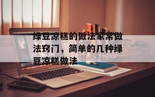 绿豆凉糕的做法家常做法窍门，简单的几种绿豆凉糕做法