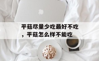 平菇尽量少吃最好不吃，平菇怎么样不能吃