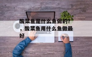 酸菜鱼是什么鱼做的？，酸菜鱼用什么鱼做最好