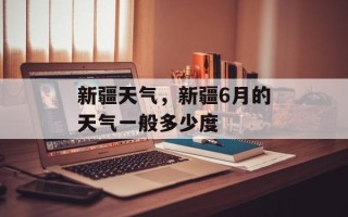 新疆天气，新疆6月的天气一般多少度