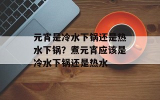 元宵是冷水下锅还是热水下锅？煮元宵应该是冷水下锅还是热水