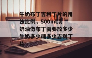 牛奶布丁吉利丁片的用法比例，500ml淡奶油做布丁需要放多少牛奶多少糖多少吉利丁片