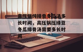 高压锅炖排骨冬瓜汤多长时间，高压锅压绿豆冬瓜排骨汤需要多长时间
