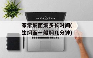 家常焖面焖多长时间(生焖面一般焖几分钟)