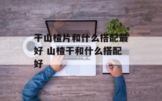 干山楂片和什么搭配最好 山楂干和什么搭配好