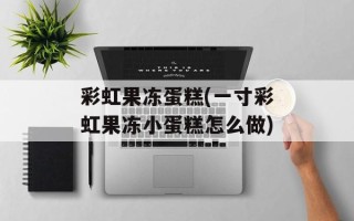 彩虹果冻蛋糕(一寸彩虹果冻小蛋糕怎么做)
