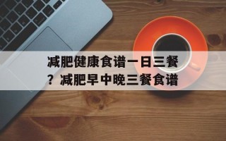 减肥健康食谱一日三餐？减肥早中晚三餐食谱